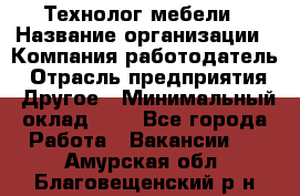 Технолог мебели › Название организации ­ Компания-работодатель › Отрасль предприятия ­ Другое › Минимальный оклад ­ 1 - Все города Работа » Вакансии   . Амурская обл.,Благовещенский р-н